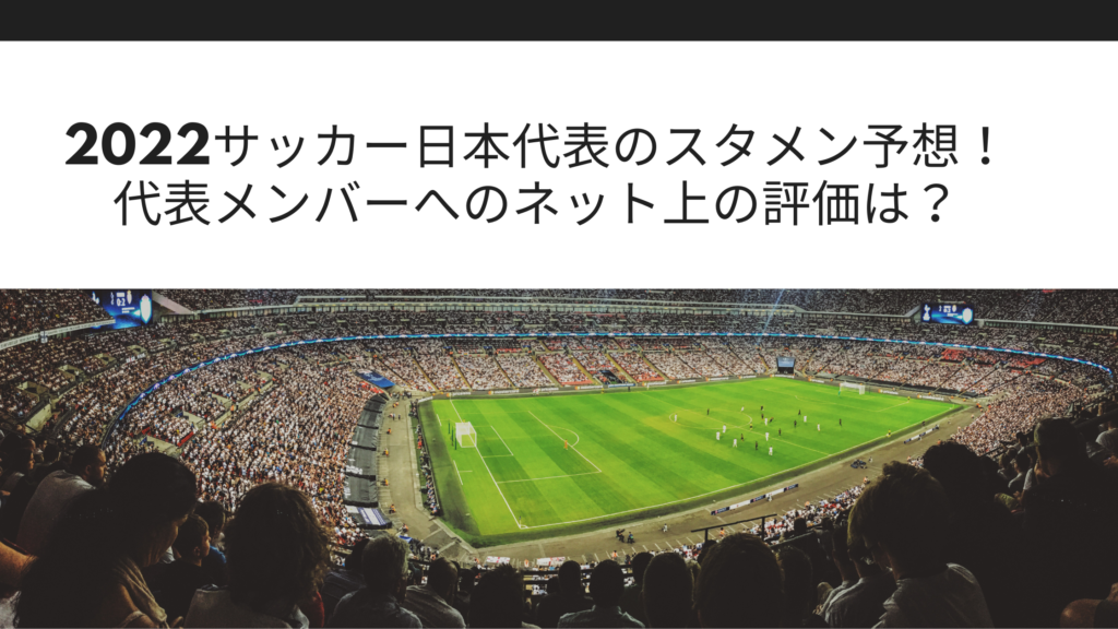 22サッカー日本代表のスタメン予想 代表メンバーへのネット上の評価は Sブロ