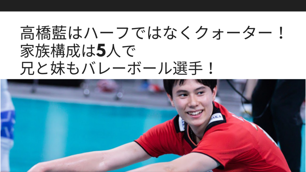 高橋藍はハーフではなくクォーター 家族構成は5人で兄と妹もバレーボール選手 Sブロ