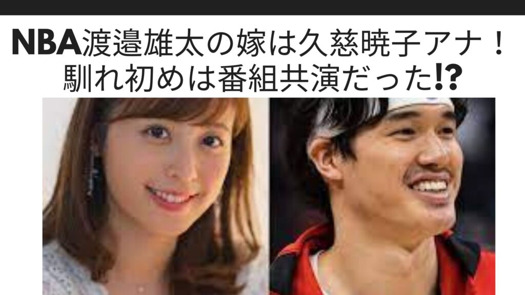 Nba渡邉雄太の嫁は久慈暁子アナ 馴れ初めは番組共演だった Sブロ